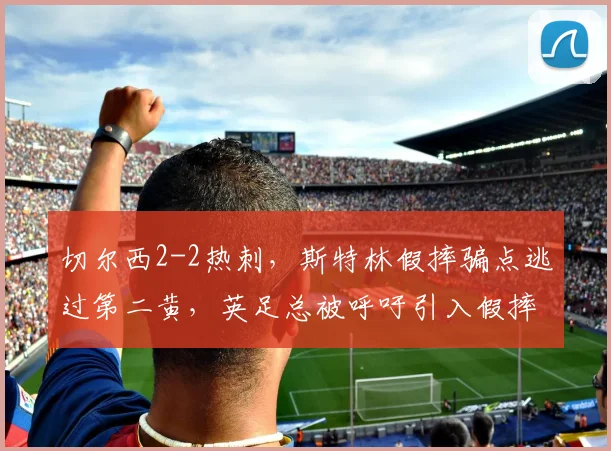 切尔西2-2热刺,斯特林假摔骗点逃过第二黄,英足总被呼吁引入假摔复核