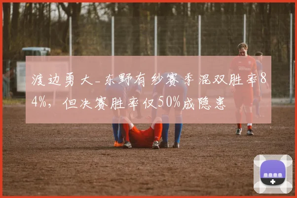 渡边勇大_东野有纱赛季混双胜率84%，但决赛胜率仅50%成隐患
