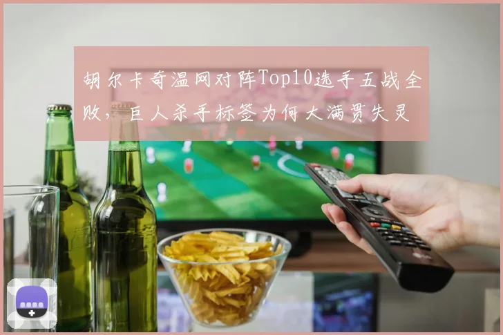 胡尔卡奇温网对阵Top10选手五战全败，巨人杀手标签为何大满贯失灵？