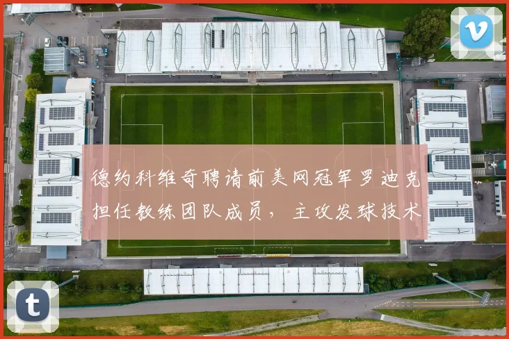 德约科维奇聘请前美网冠军罗迪克担任教练团队成员,主攻发球技术优化