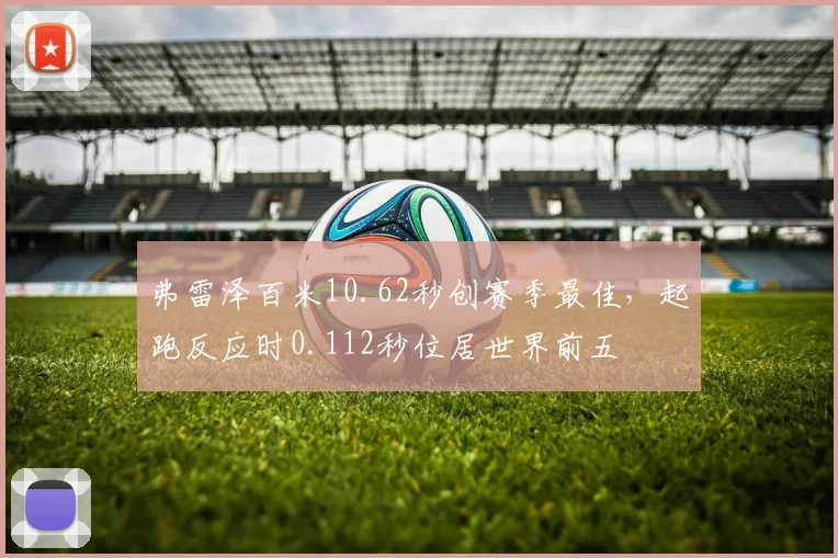 弗雷泽百米10.62秒创赛季最佳，起跑反应时0.112秒位居世界前五