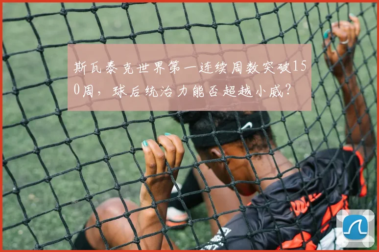 斯瓦泰克世界第一连续周数突破150周，球后统治力能否超越小威？