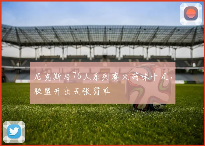 尼克斯与76人系列赛火药味十足，联盟开出五张罚单
