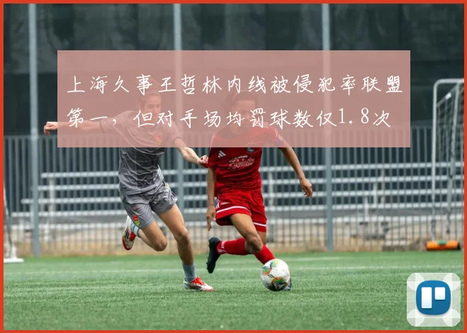 上海久事王哲林内线被侵犯率联盟第一，但对手场均罚球数仅1.8次
