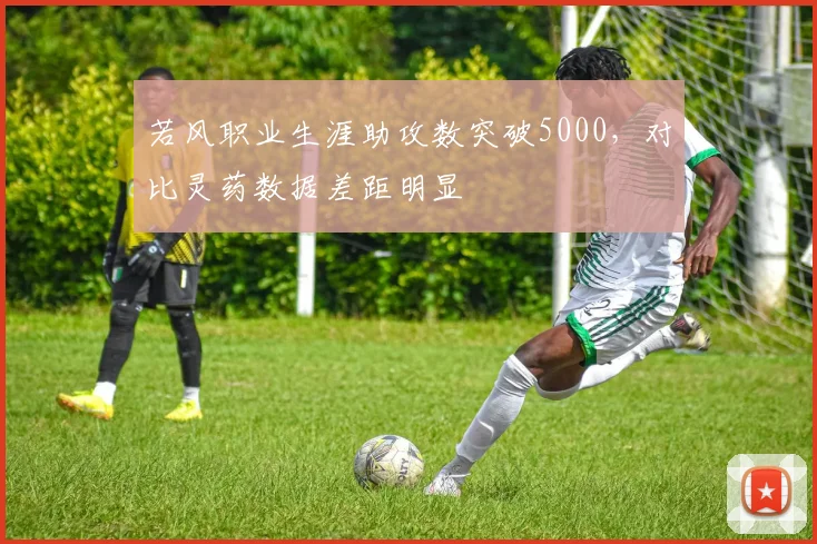 若风职业生涯助攻数突破5000，对比灵药数据差距明显