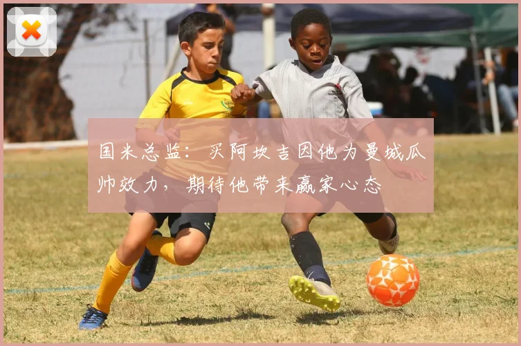 国米总监：买阿坎吉因他为曼城瓜帅效力，期待他带来赢家心态