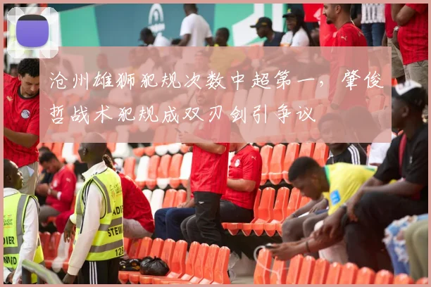 沧州雄狮犯规次数中超第一，肇俊哲战术犯规成双刃剑引争议
